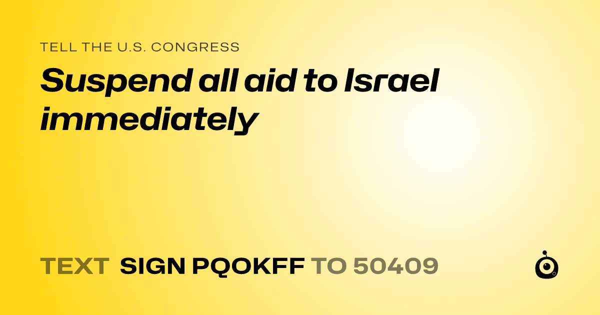 A shareable card that reads "tell the U.S. Congress: Suspend all aid to Israel immediately" followed by "text sign PQOKFF to 50409"