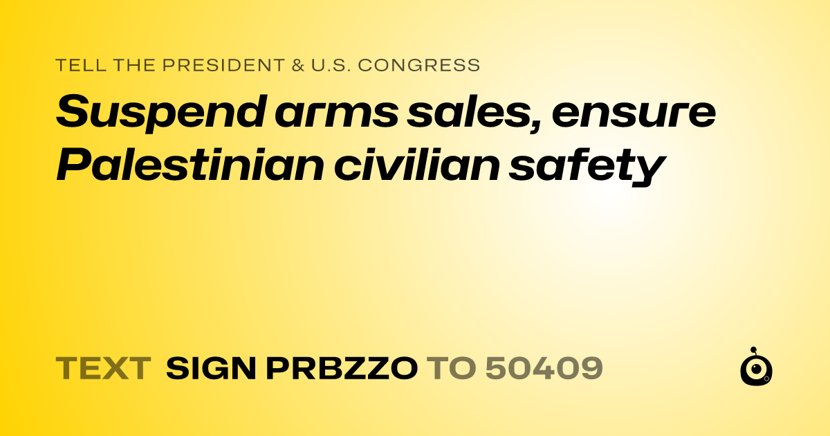 A shareable card that reads "tell the President & U.S. Congress: Suspend arms sales, ensure Palestinian civilian safety" followed by "text sign PRBZZO to 50409"
