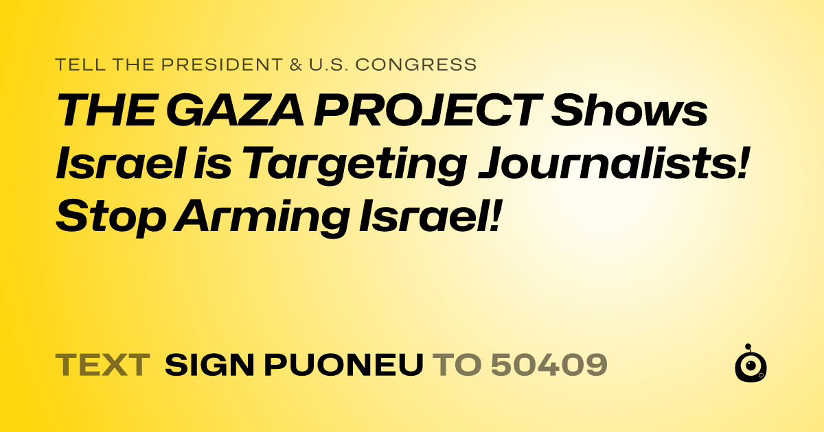 A shareable card that reads "tell the President & U.S. Congress: THE GAZA PROJECT Shows Israel is Targeting Journalists! Stop Arming Israel!" followed by "text sign PUONEU to 50409"