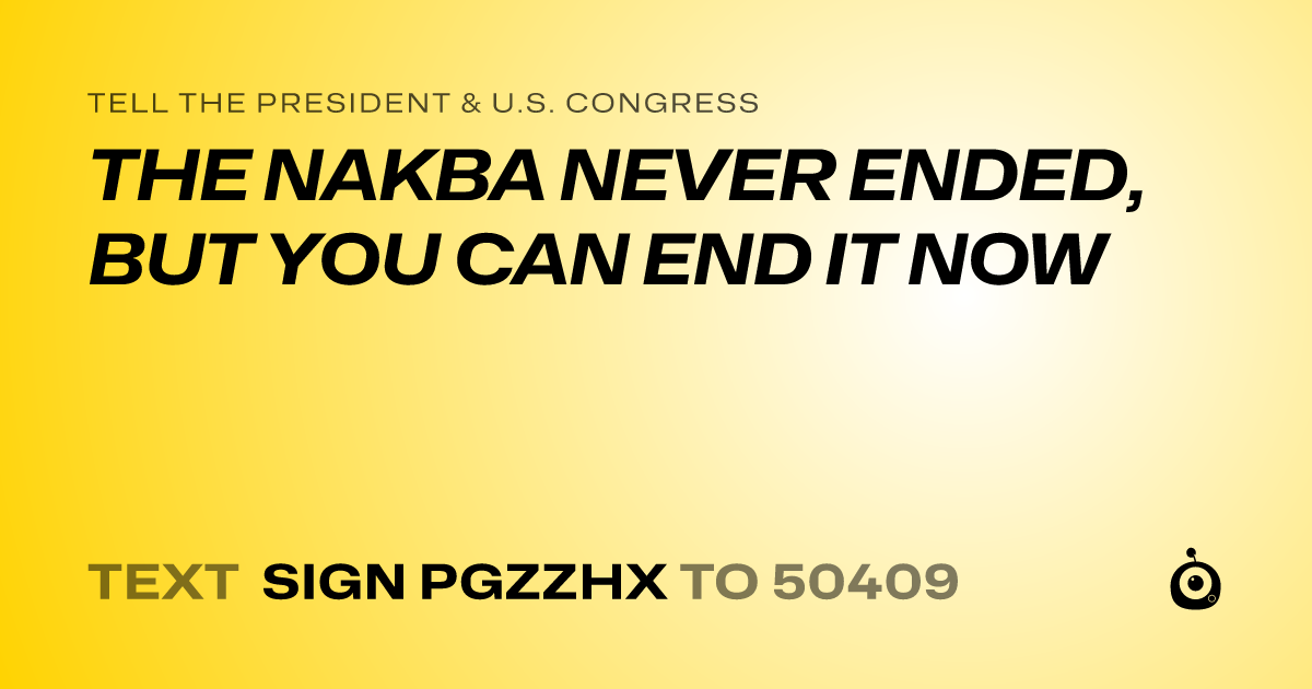 A shareable card that reads "tell the President & U.S. Congress: THE NAKBA NEVER ENDED, BUT YOU CAN END IT NOW" followed by "text sign PGZZHX to 50409"