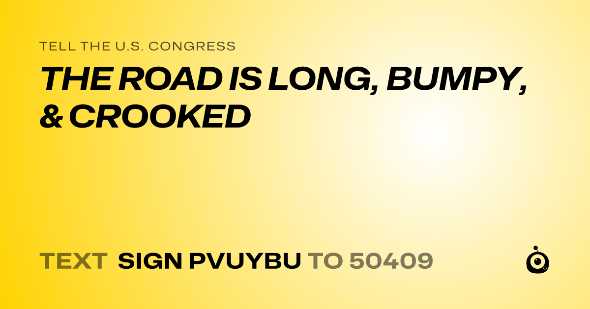 A shareable card that reads "tell the U.S. Congress: THE ROAD IS LONG, BUMPY, & CROOKED" followed by "text sign PVUYBU to 50409"
