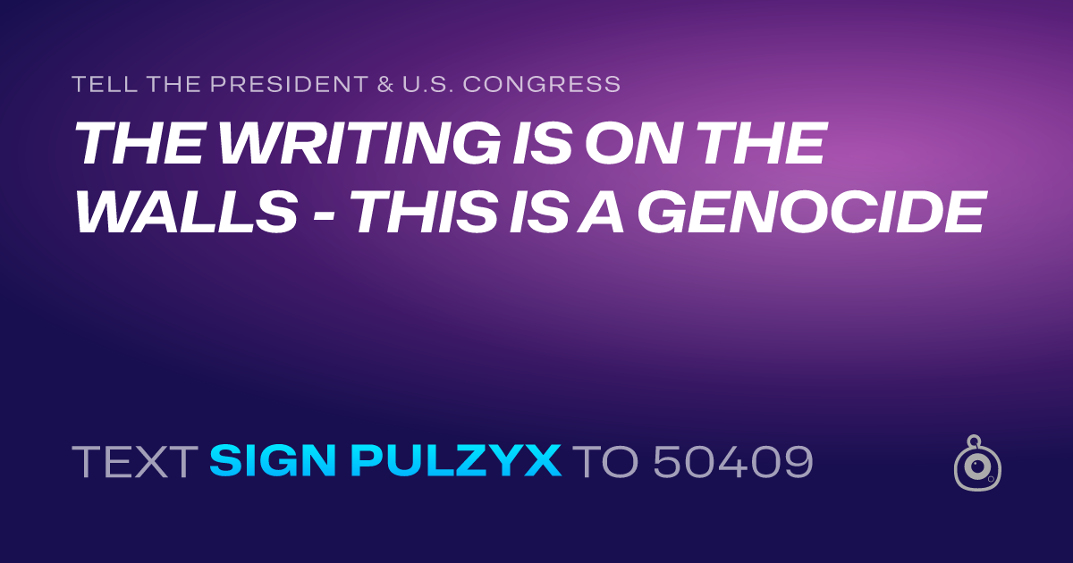A shareable card that reads "tell the President & U.S. Congress: THE WRITING IS ON THE WALLS - THIS IS A GENOCIDE" followed by "text sign PULZYX to 50409"