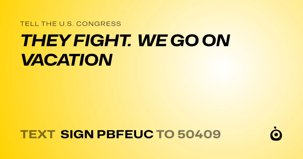 A shareable card that reads "tell the U.S. Congress: THEY FIGHT. WE GO ON VACATION" followed by "text sign PBFEUC to 50409"