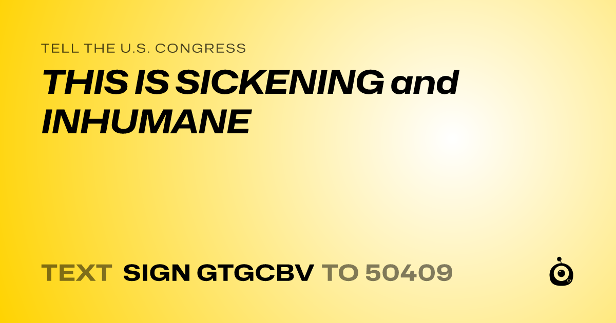 A shareable card that reads "tell the U.S. Congress: THIS IS SICKENING and INHUMANE" followed by "text sign GTGCBV to 50409"