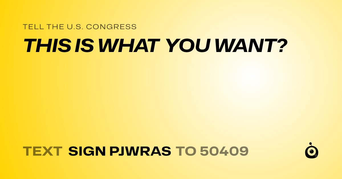 A shareable card that reads "tell the U.S. Congress: THIS IS WHAT YOU WANT?" followed by "text sign PJWRAS to 50409"