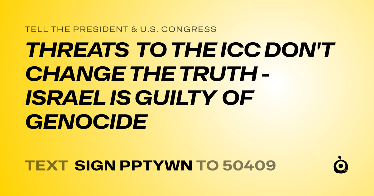 A shareable card that reads "tell the President & U.S. Congress: THREATS TO THE ICC DON'T CHANGE THE TRUTH - ISRAEL IS GUILTY OF GENOCIDE" followed by "text sign PPTYWN to 50409"