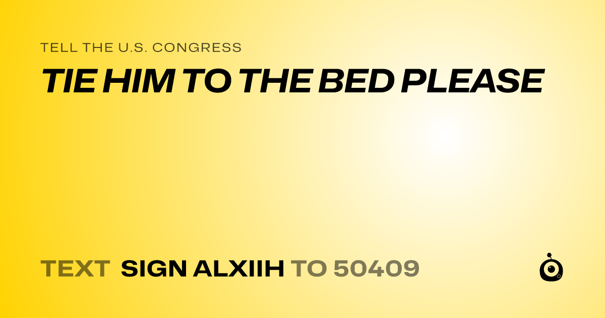 A shareable card that reads "tell the U.S. Congress: TIE HIM TO THE BED PLEASE" followed by "text sign ALXIIH to 50409"