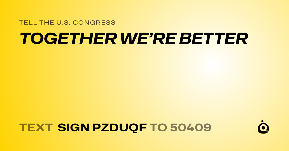 A shareable card that reads "tell the U.S. Congress: TOGETHER WE’RE BETTER" followed by "text sign PZDUQF to 50409"