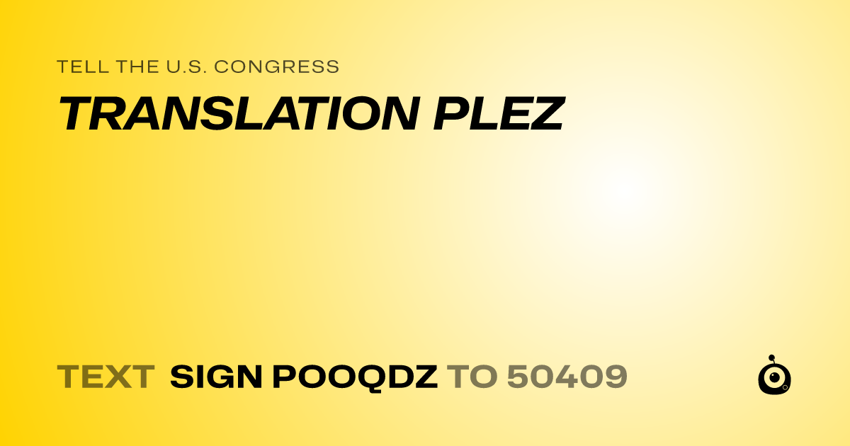 A shareable card that reads "tell the U.S. Congress: TRANSLATION PLEZ" followed by "text sign POOQDZ to 50409"