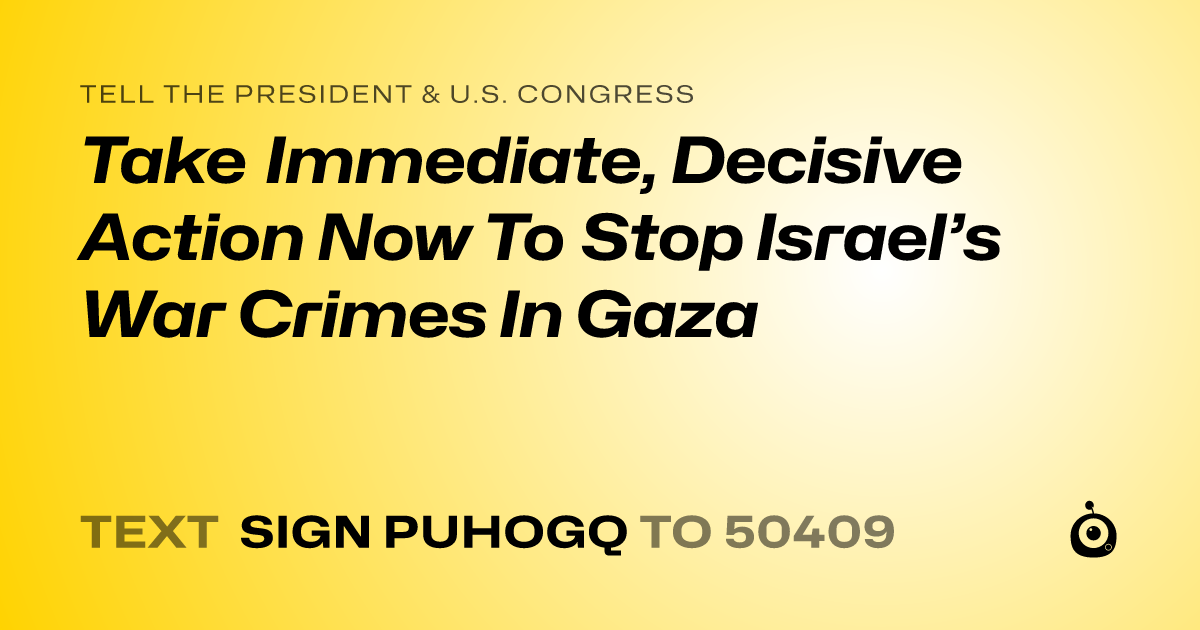 A shareable card that reads "tell the President & U.S. Congress: Take Immediate, Decisive Action Now To Stop Israel’s War Crimes In Gaza" followed by "text sign PUHOGQ to 50409"