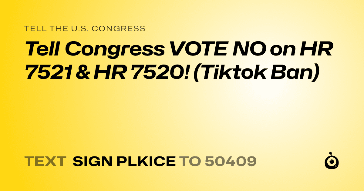 A shareable card that reads "tell the U.S. Congress: Tell Congress VOTE NO on HR 7521 & HR 7520! (Tiktok Ban)" followed by "text sign PLKICE to 50409"