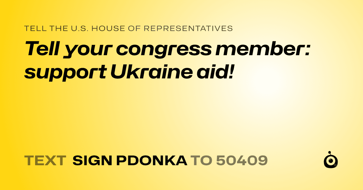 A shareable card that reads "tell the U.S. House of Representatives: Tell your congress member:  support Ukraine aid!" followed by "text sign PDONKA to 50409"