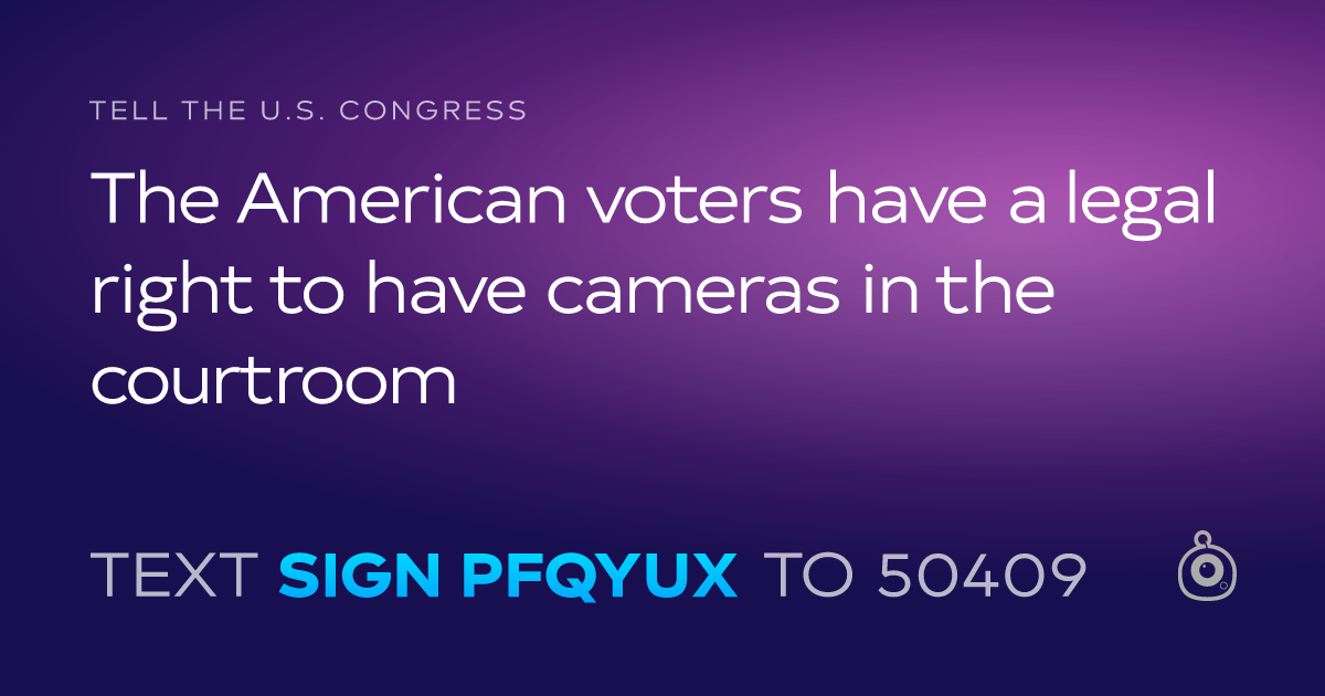 A shareable card that reads "tell the U.S. Congress: The American voters have a legal right to have cameras in the courtroom" followed by "text sign PFQYUX to 50409"