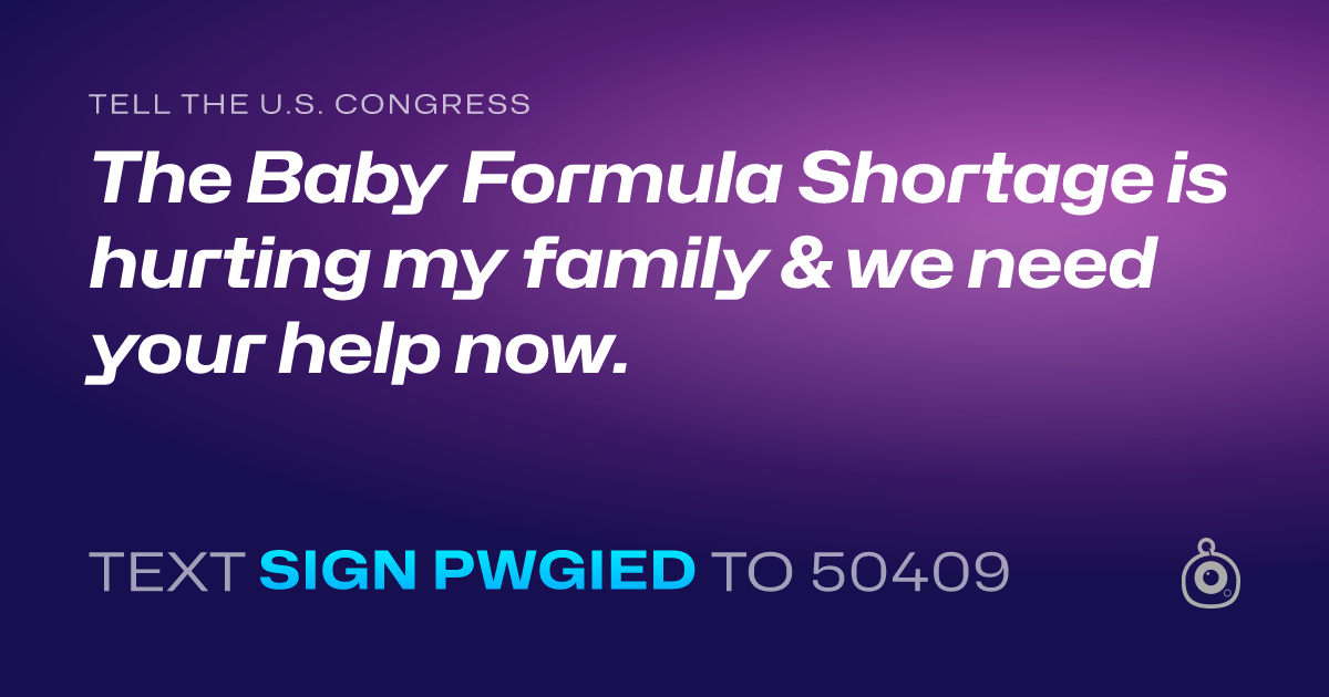 A shareable card that reads "tell the U.S. Congress: The Baby Formula Shortage is hurting my family & we need your help now." followed by "text sign PWGIED to 50409"