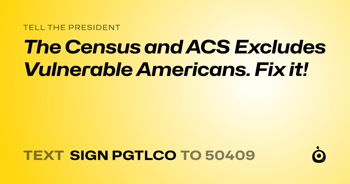 A shareable card that reads "tell the President: The Census and ACS Excludes Vulnerable Americans. Fix it!" followed by "text sign PGTLCO to 50409"