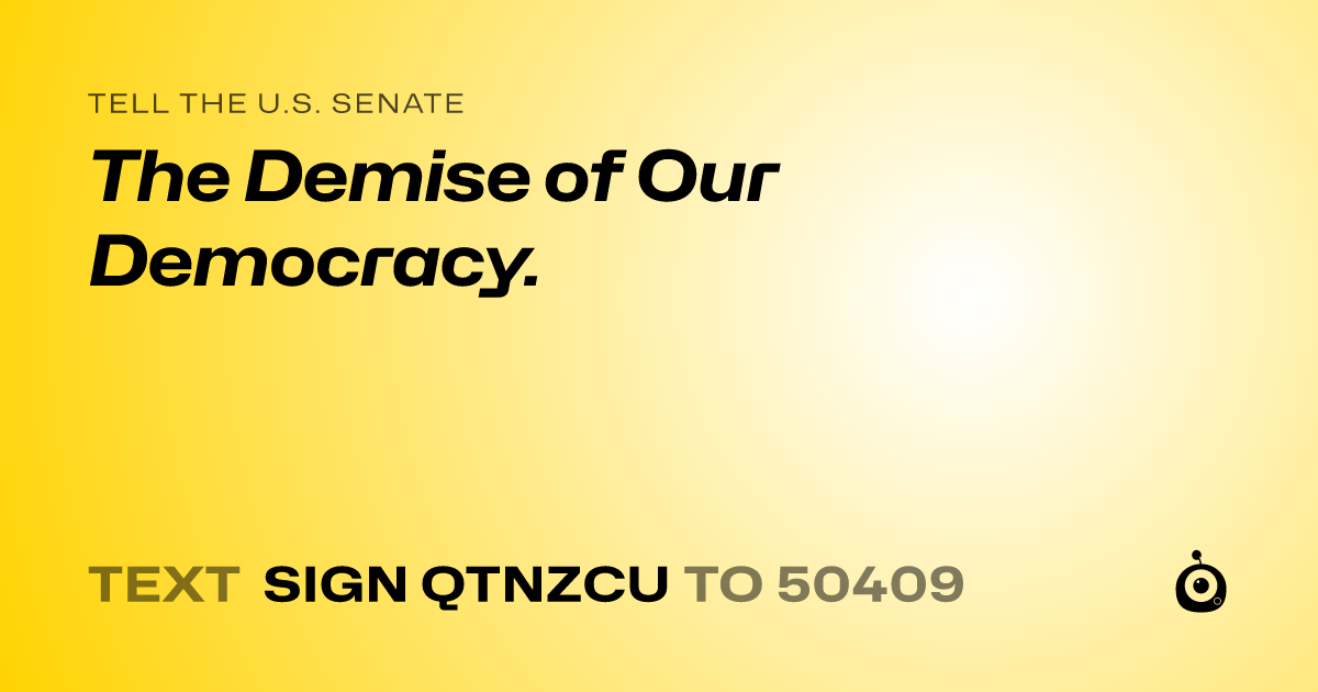 A shareable card that reads "tell the U.S. Senate: The Demise of Our Democracy." followed by "text sign QTNZCU to 50409"