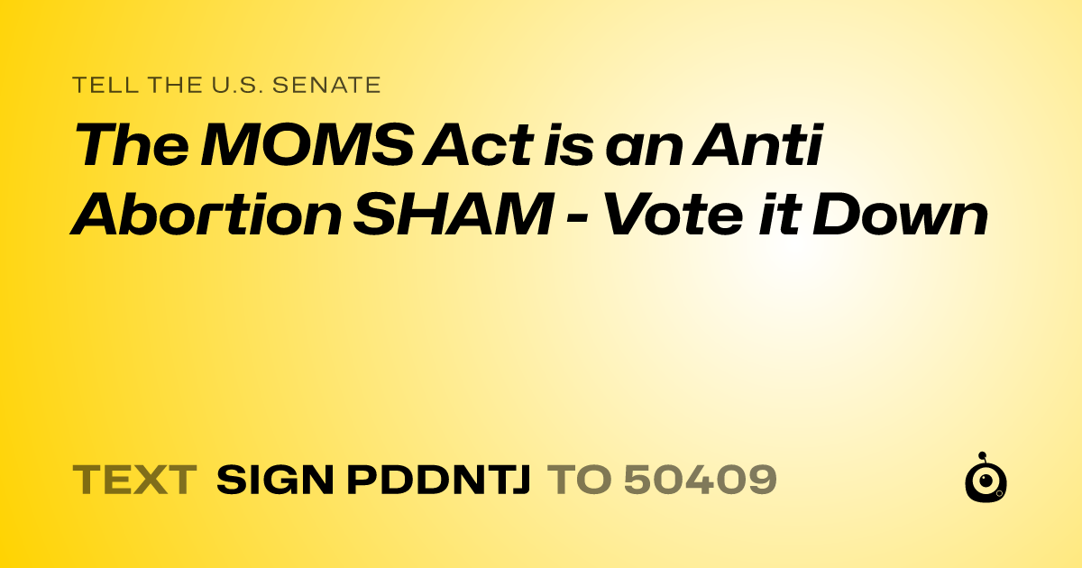 A shareable card that reads "tell the U.S. Senate: The MOMS Act is an Anti Abortion SHAM - Vote it Down" followed by "text sign PDDNTJ to 50409"