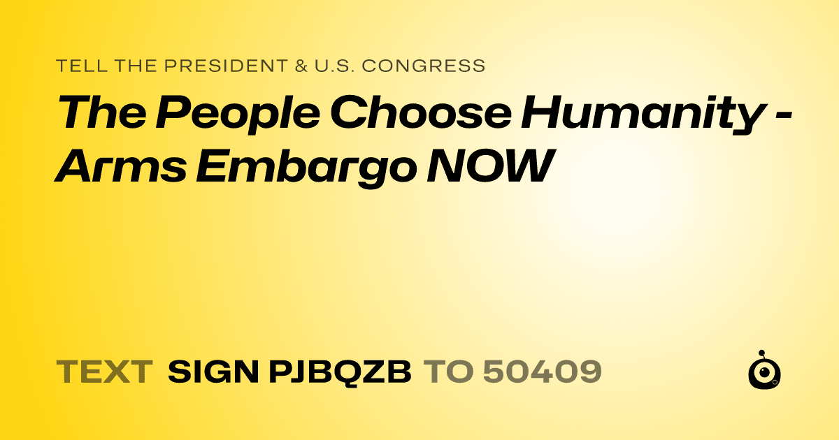 A shareable card that reads "tell the President & U.S. Congress: The People Choose Humanity - Arms Embargo NOW" followed by "text sign PJBQZB to 50409"