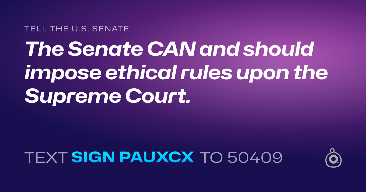 A shareable card that reads "tell the U.S. Senate: The Senate CAN and should  impose ethical rules upon the Supreme Court." followed by "text sign PAUXCX to 50409"