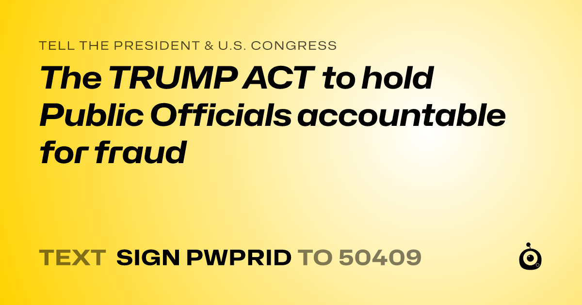 A shareable card that reads "tell the President & U.S. Congress: The TRUMP ACT to hold Public Officials accountable for fraud" followed by "text sign PWPRID to 50409"