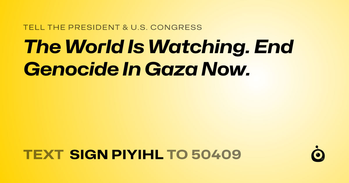 A shareable card that reads "tell the President & U.S. Congress: The World Is Watching. End Genocide In Gaza Now." followed by "text sign PIYIHL to 50409"