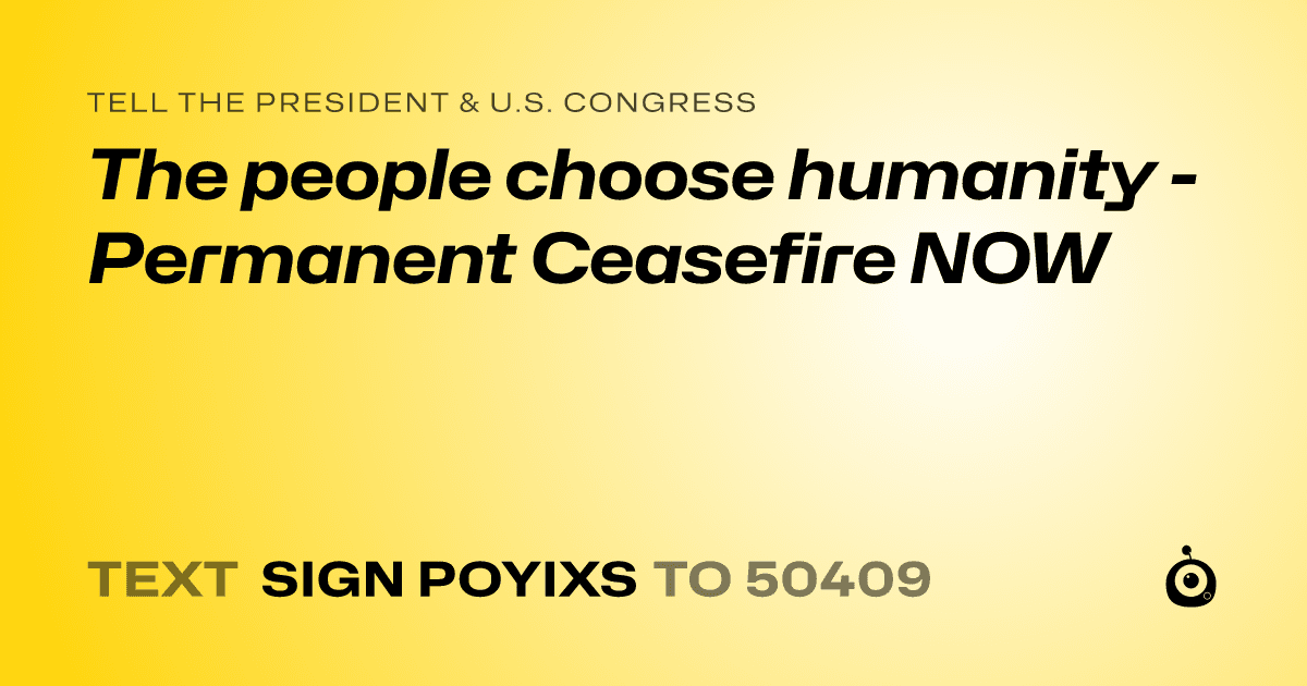 A shareable card that reads "tell the President & U.S. Congress: The people choose humanity - Permanent Ceasefire NOW" followed by "text sign POYIXS to 50409"