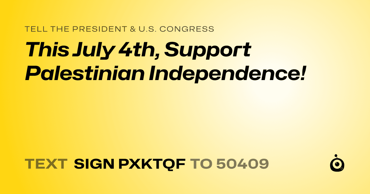 A shareable card that reads "tell the President & U.S. Congress: This July 4th, Support Palestinian Independence!" followed by "text sign PXKTQF to 50409"