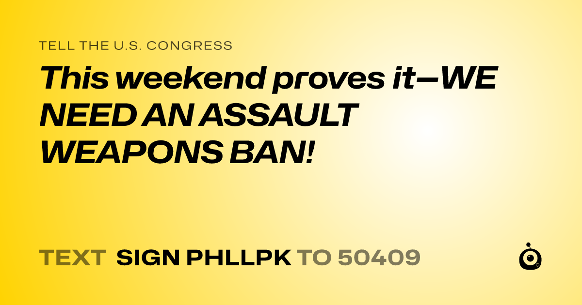 A shareable card that reads "tell the U.S. Congress: This weekend proves it—WE NEED AN ASSAULT WEAPONS BAN!" followed by "text sign PHLLPK to 50409"