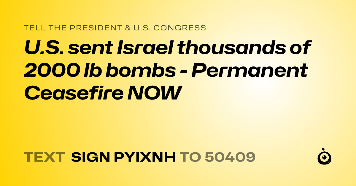 A shareable card that reads "tell the President & U.S. Congress: U.S. sent Israel thousands of 2000 lb bombs - Permanent Ceasefire NOW" followed by "text sign PYIXNH to 50409"