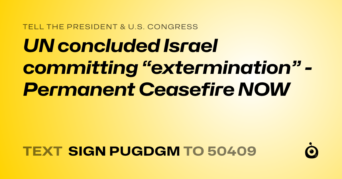 A shareable card that reads "tell the President & U.S. Congress: UN concluded Israel committing “extermination” - Permanent Ceasefire NOW" followed by "text sign PUGDGM to 50409"