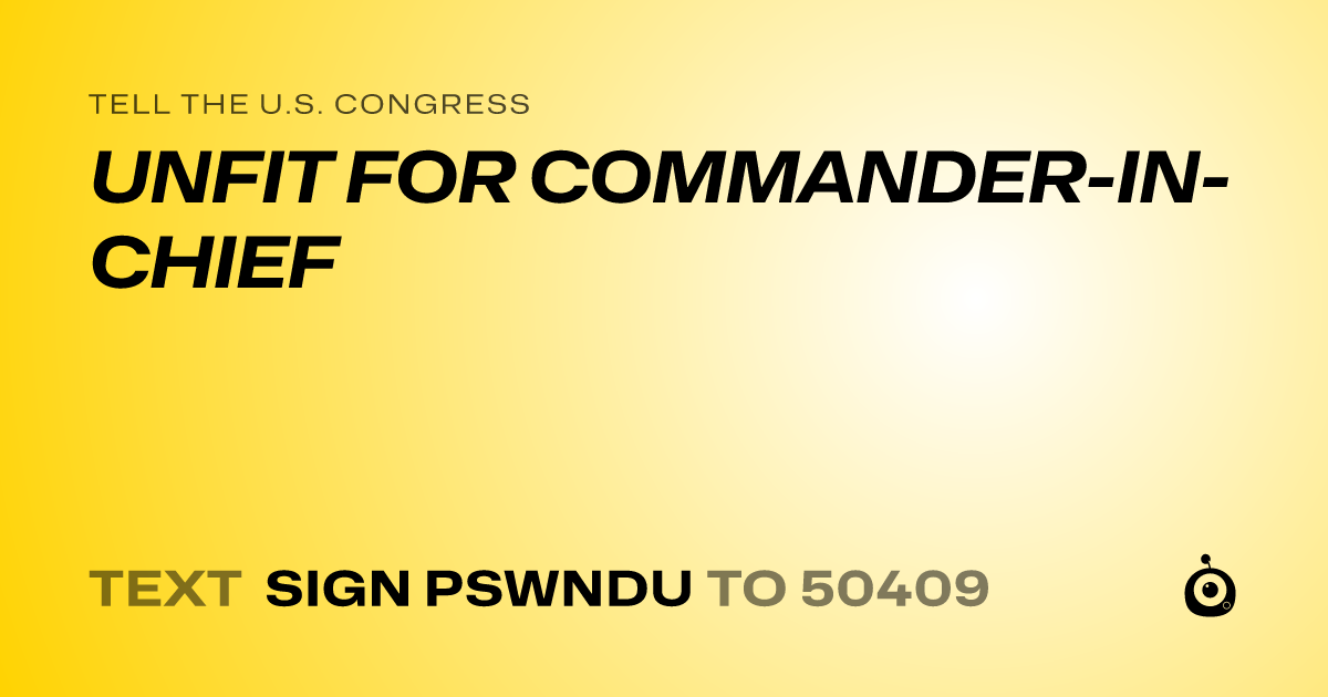 A shareable card that reads "tell the U.S. Congress: UNFIT FOR COMMANDER-IN-CHIEF" followed by "text sign PSWNDU to 50409"