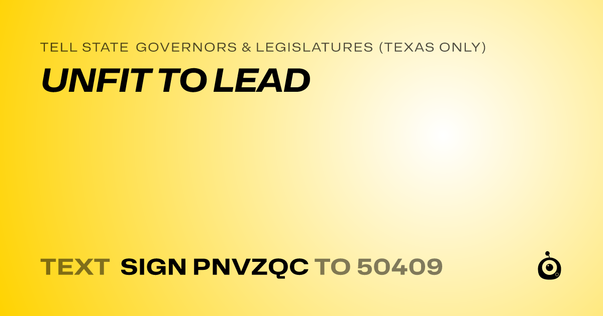 A shareable card that reads "tell State Governors & Legislatures (Texas only): UNFIT TO LEAD" followed by "text sign PNVZQC to 50409"