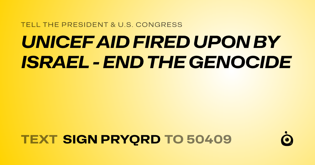 A shareable card that reads "tell the President & U.S. Congress: UNICEF AID FIRED UPON BY ISRAEL - END THE GENOCIDE" followed by "text sign PRYQRD to 50409"