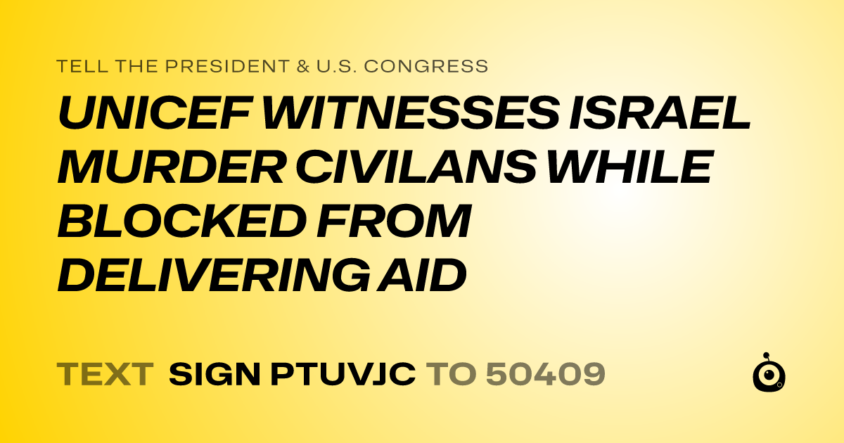 A shareable card that reads "tell the President & U.S. Congress: UNICEF WITNESSES ISRAEL MURDER CIVILANS WHILE BLOCKED FROM DELIVERING AID" followed by "text sign PTUVJC to 50409"