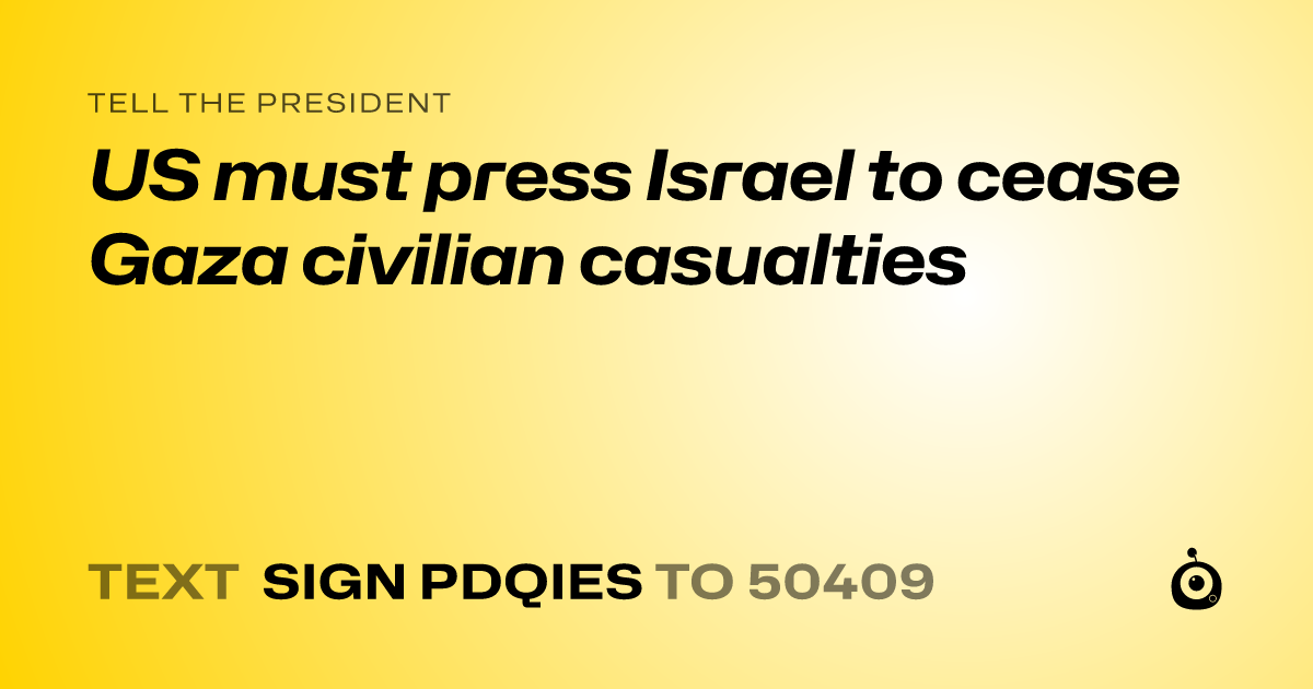 A shareable card that reads "tell the President: US must press Israel to cease Gaza civilian casualties" followed by "text sign PDQIES to 50409"