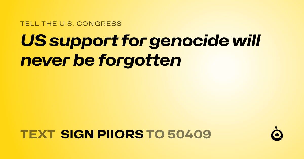 A shareable card that reads "tell the U.S. Congress: US support for genocide will never be forgotten" followed by "text sign PIIORS to 50409"