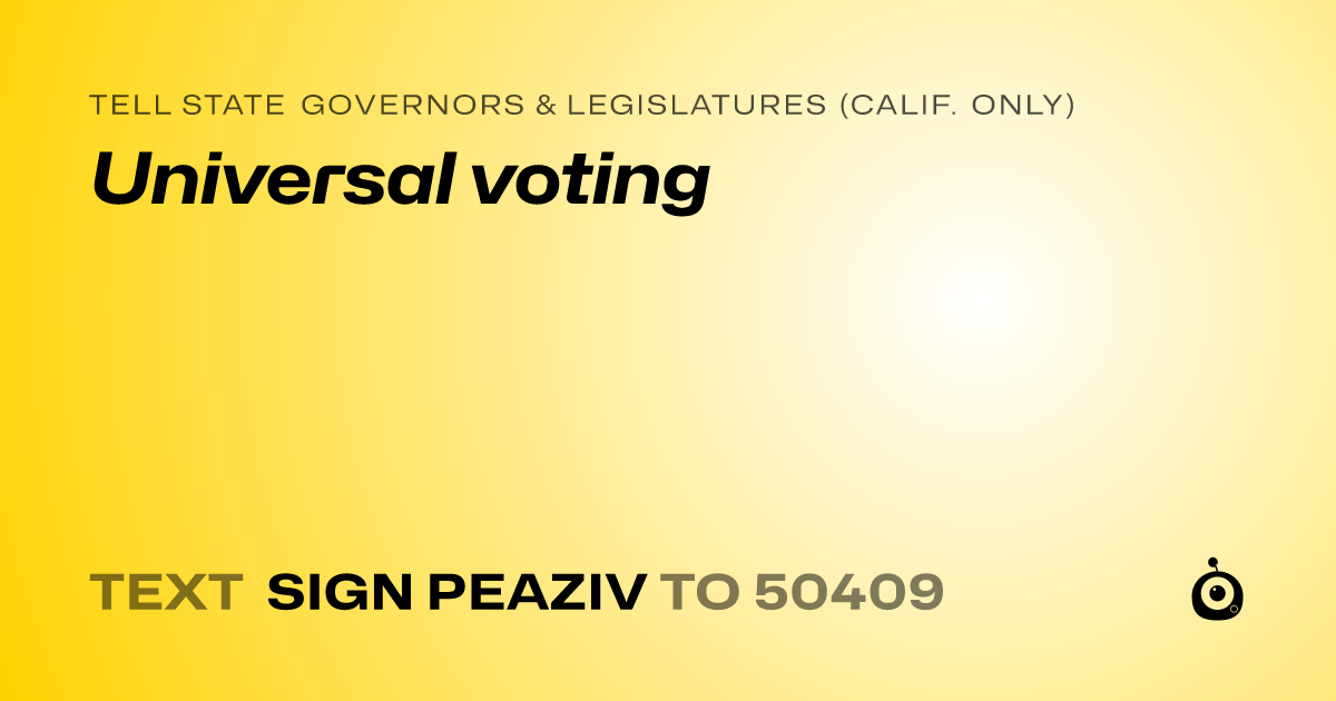 A shareable card that reads "tell State Governors & Legislatures (Calif. only): Universal voting" followed by "text sign PEAZIV to 50409"