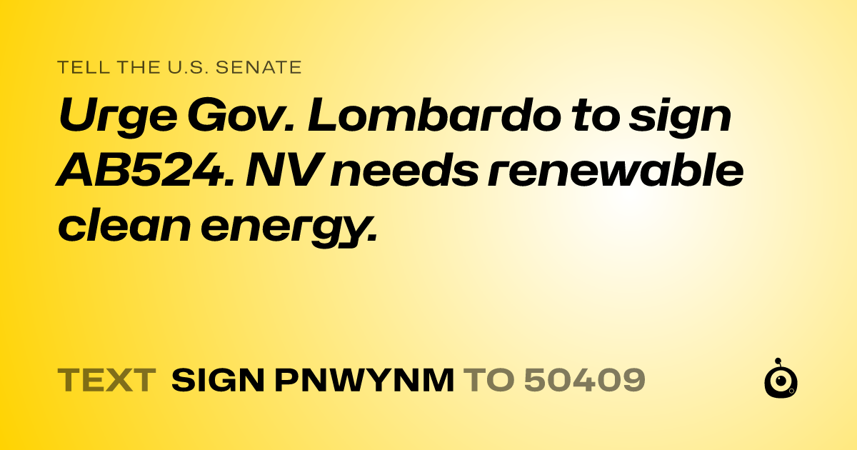 A shareable card that reads "tell the U.S. Senate: Urge Gov. Lombardo to sign AB524.  NV needs renewable clean  energy." followed by "text sign PNWYNM to 50409"