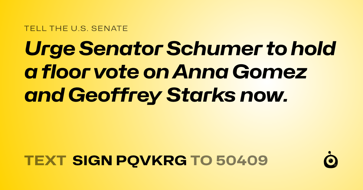 A shareable card that reads "tell the U.S. Senate: Urge Senator Schumer to hold a floor vote on Anna Gomez and Geoffrey Starks now." followed by "text sign PQVKRG to 50409"