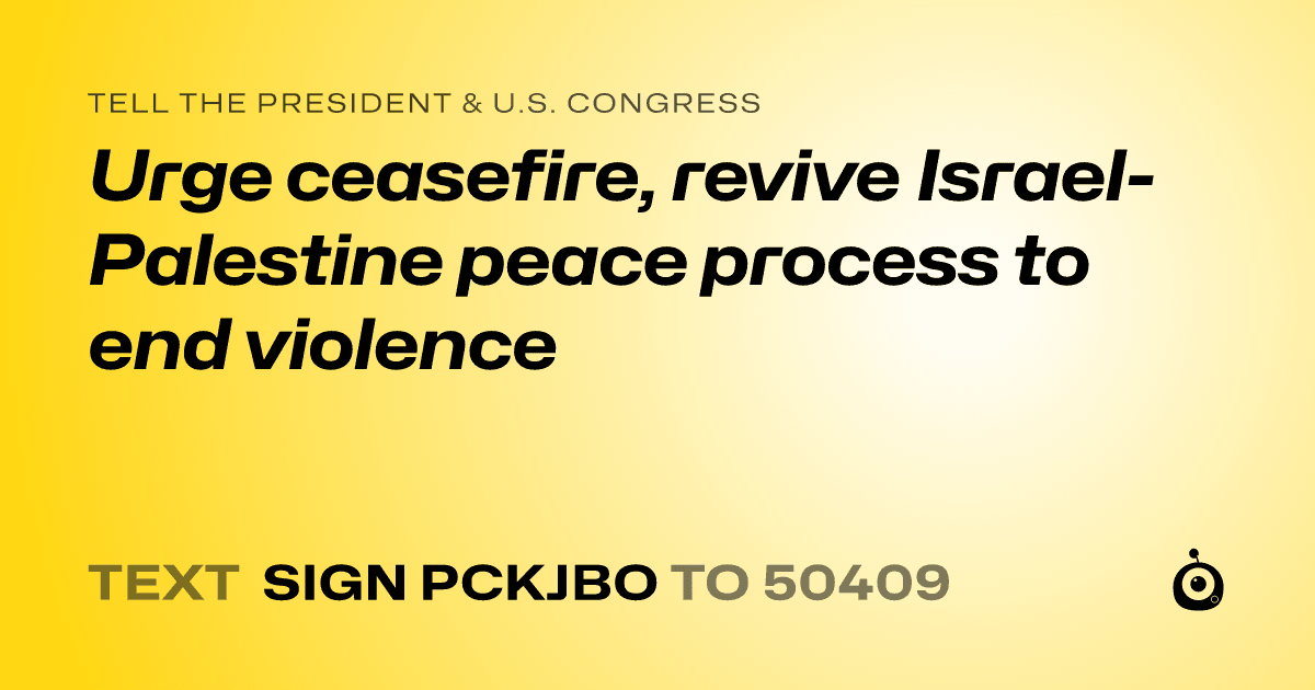 A shareable card that reads "tell the President & U.S. Congress: Urge ceasefire, revive Israel-Palestine peace process to end violence" followed by "text sign PCKJBO to 50409"