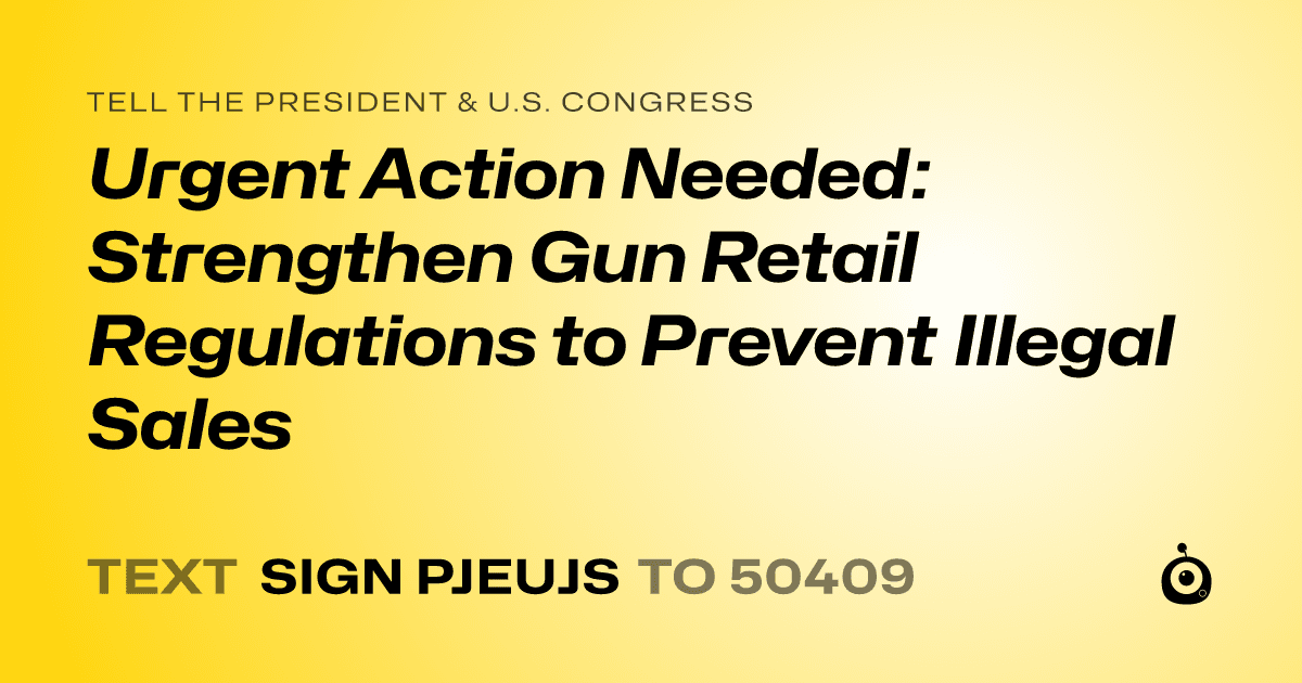 A shareable card that reads "tell the President & U.S. Congress: Urgent Action Needed: Strengthen Gun Retail Regulations to Prevent Illegal Sales" followed by "text sign PJEUJS to 50409"