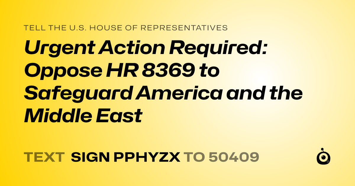 A shareable card that reads "tell the U.S. House of Representatives: Urgent Action Required: Oppose HR 8369 to Safeguard America and the Middle East" followed by "text sign PPHYZX to 50409"