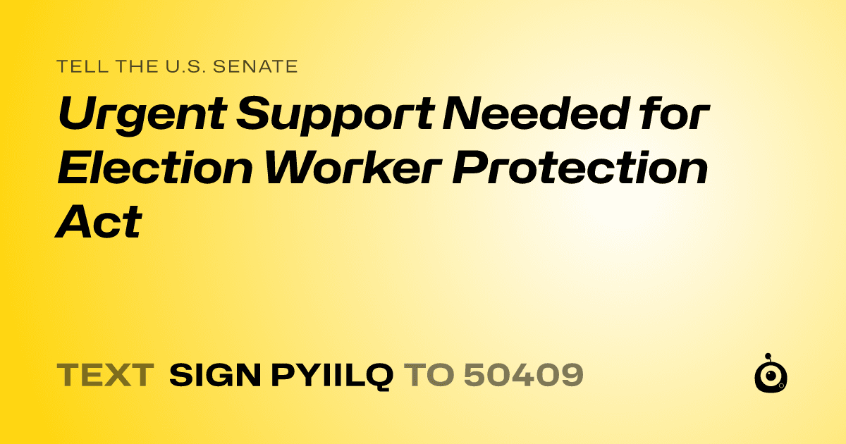 A shareable card that reads "tell the U.S. Senate: Urgent Support Needed for Election Worker Protection Act" followed by "text sign PYIILQ to 50409"