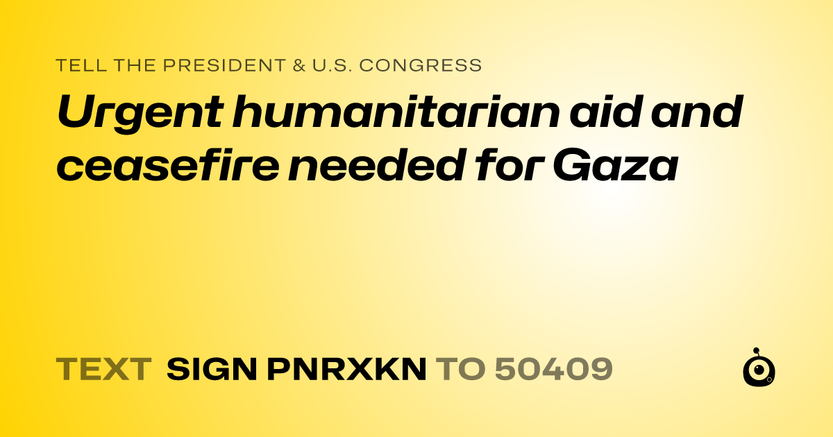 A shareable card that reads "tell the President & U.S. Congress: Urgent humanitarian aid and ceasefire needed for Gaza" followed by "text sign PNRXKN to 50409"