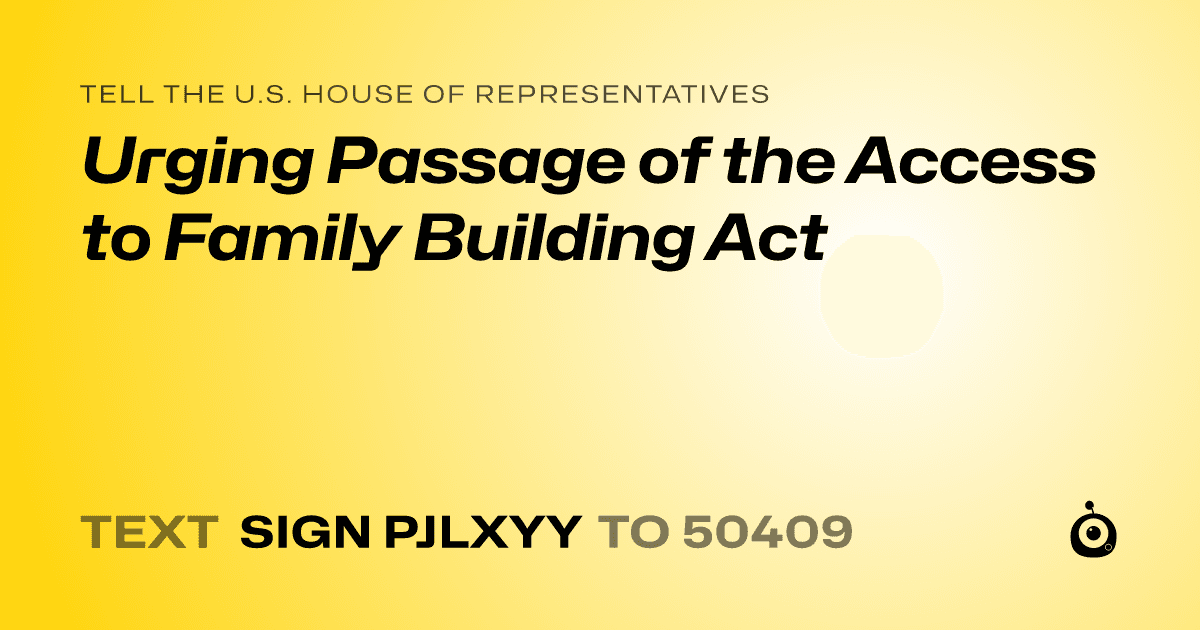 A shareable card that reads "tell the U.S. House of Representatives: Urging Passage of the Access to Family Building Act" followed by "text sign PJLXYY to 50409"