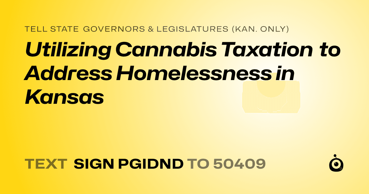 A shareable card that reads "tell State Governors & Legislatures (Kan. only): Utilizing Cannabis Taxation to Address Homelessness in Kansas" followed by "text sign PGIDND to 50409"