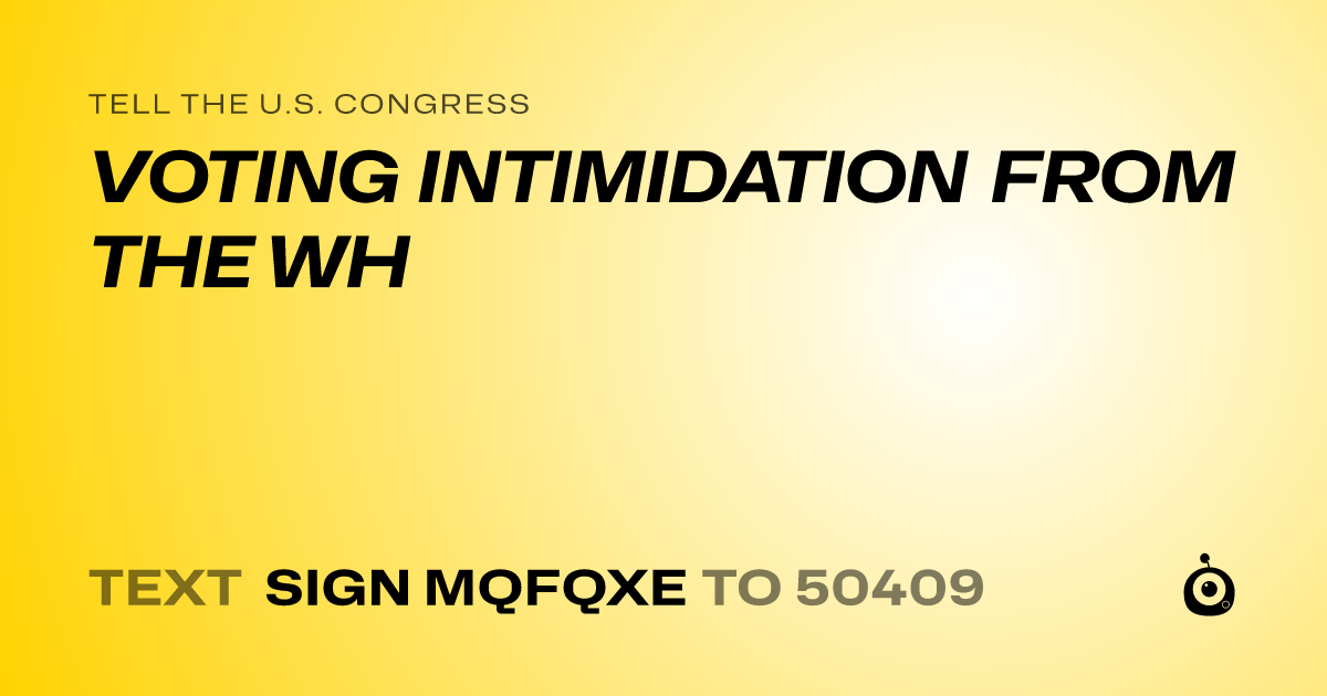 A shareable card that reads "tell the U.S. Congress: VOTING INTIMIDATION FROM THE WH" followed by "text sign MQFQXE to 50409"