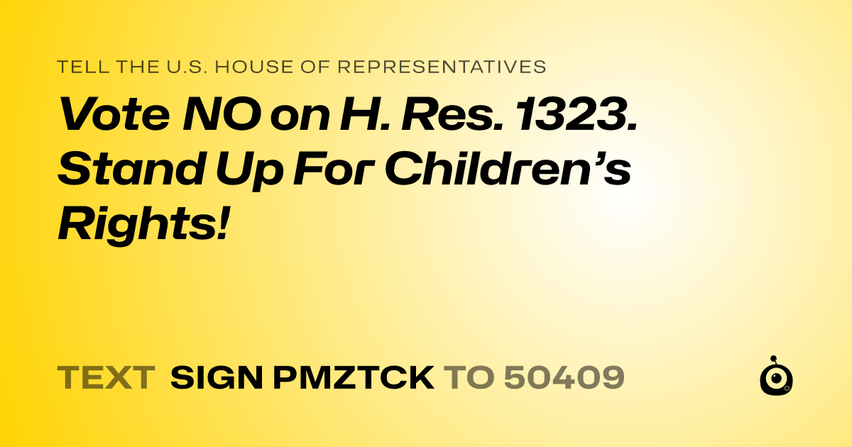 A shareable card that reads "tell the U.S. House of Representatives: Vote NO on H. Res. 1323. Stand Up For Children’s Rights!" followed by "text sign PMZTCK to 50409"