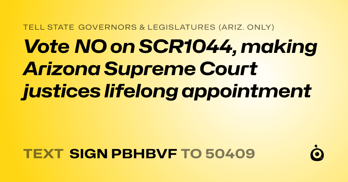 A shareable card that reads "tell State Governors & Legislatures (Ariz. only): Vote NO on SCR1044, making Arizona Supreme Court justices lifelong appointment" followed by "text sign PBHBVF to 50409"