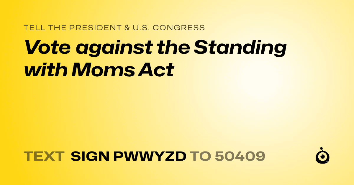 A shareable card that reads "tell the President & U.S. Congress: Vote against the Standing with Moms Act" followed by "text sign PWWYZD to 50409"